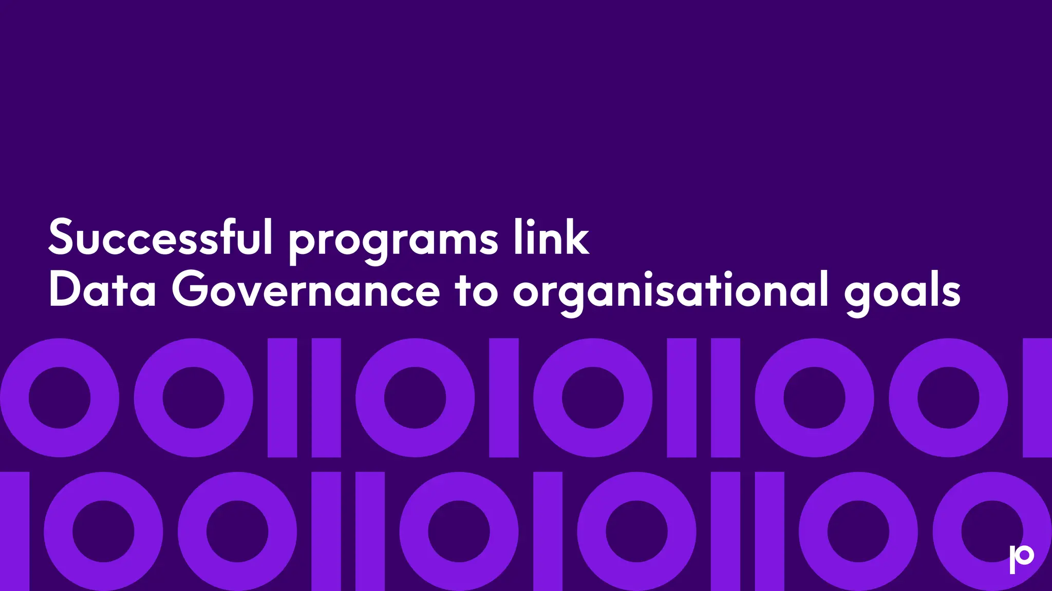Successful programs link
Data Governance to organisational goals
 