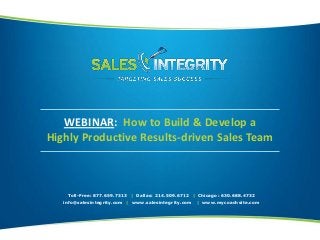 WEBINAR: How to Build & Develop a
Highly Productive Results-driven Sales Team
Toll-Free: 877.659.7313 | Dallas: 214.509.6712 | Chicago: 630.688.4732
info@salesintegrity.com | www.salesintegrity.com | www.mycoachsite.com
 