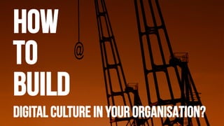DIGITAL CULTURE IN YOUR ORGANISATION?
HOW
TO
BUILD
 