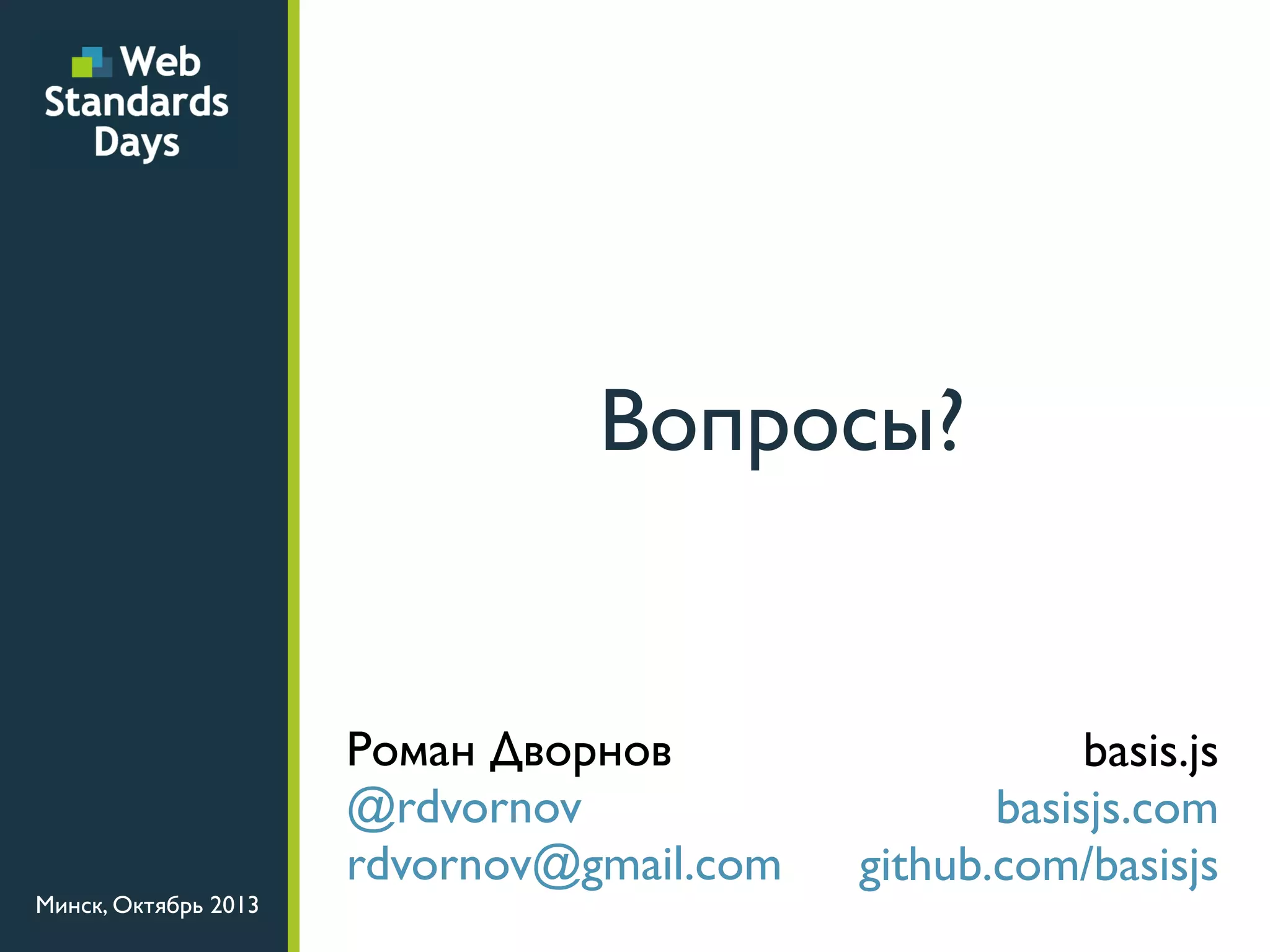 Вопросы?

Минск, Октябрь 2013

Роман Дворнов
@rdvornov
rdvornov@gmail.com

basis.js
basisjs.com
github.com/basisjs

 