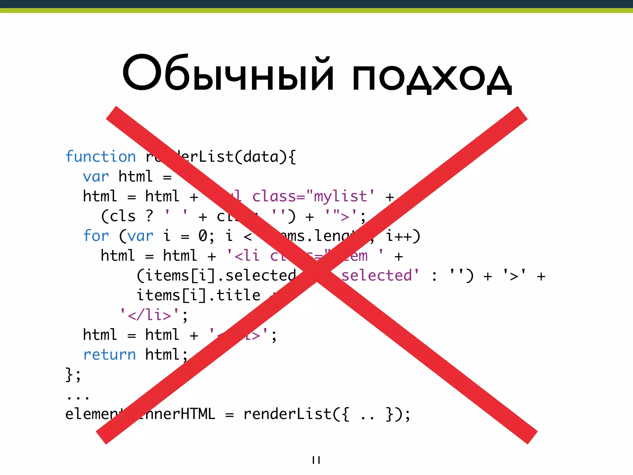 Обычный подход
function renderList(data){
var html = '';
html = html + '<ul class="mylist' +
(cls ? ' ' + cls : '') + '">';
for (var i = 0; i < items.length; i++)
html = html + '<li class="item ' +
(items[i].selected ? ' selected' : '') + '>' +
items[i].title +
'</li>';
html = html + '</ul>';
return html;
};
...
element.innerHTML = renderList({ .. });
11

 