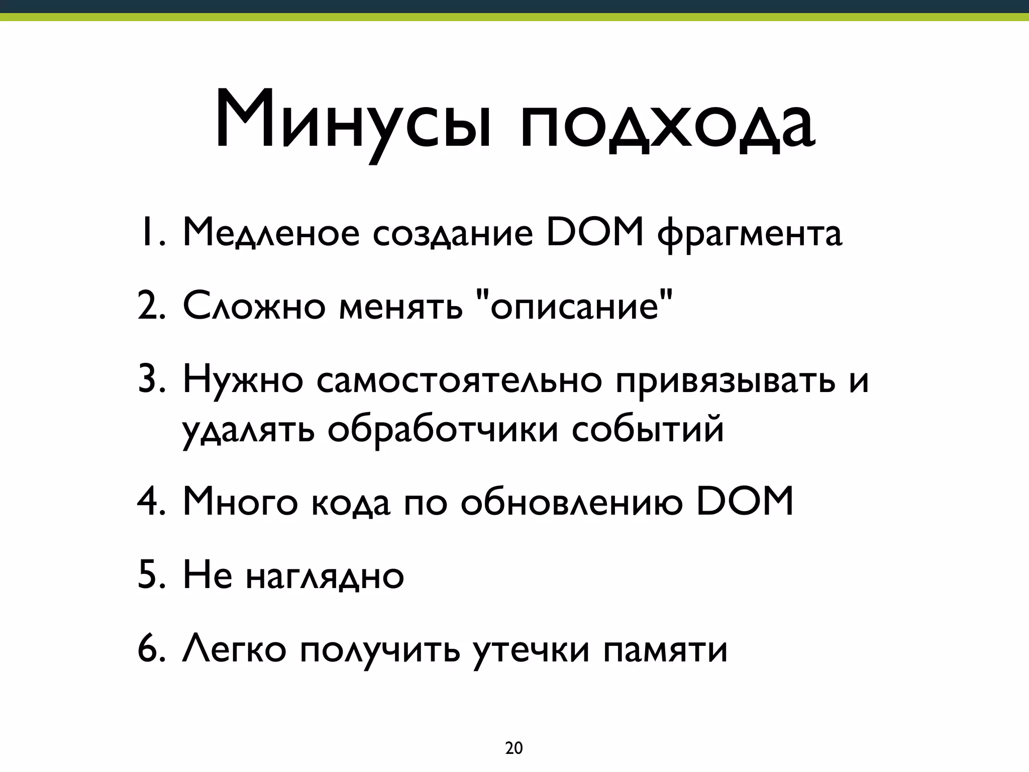 Минусы подхода
1. Медленое создание DOM фрагмента
2. Сложно менять "описание"
3. Нужно самостоятельно привязывать и
удалять обработчики событий
4. Много кода по обновлению DOM
5. Не наглядно
6. Легко получить утечки памяти
20

 