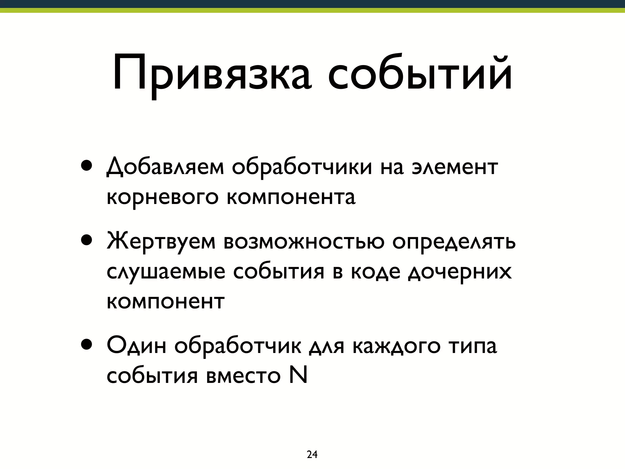 Привязка событий
• Добавляем обработчики на элемент
корневого компонента

• Жертвуем возможностью определять
слушаемые события в коде дочерних
компонент

• Один обработчик для каждого типа
события вместо N

24

 