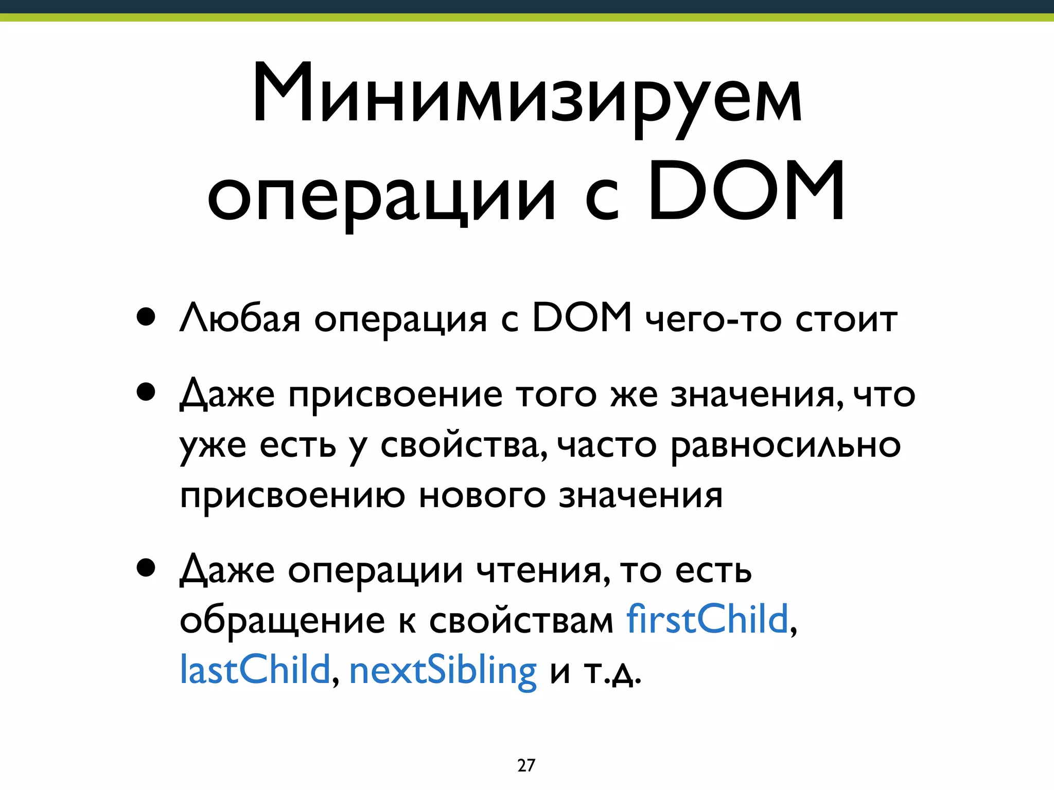 Минимизируем
операции с DOM
• Любая операция с DOM чего-то стоит
• Даже присвоение того же значения, что
уже есть у свойства, часто равносильно
присвоению нового значения

• Даже операции чтения, то есть

обращение к свойствам ﬁrstChild,
lastChild, nextSibling и т.д.
27

 