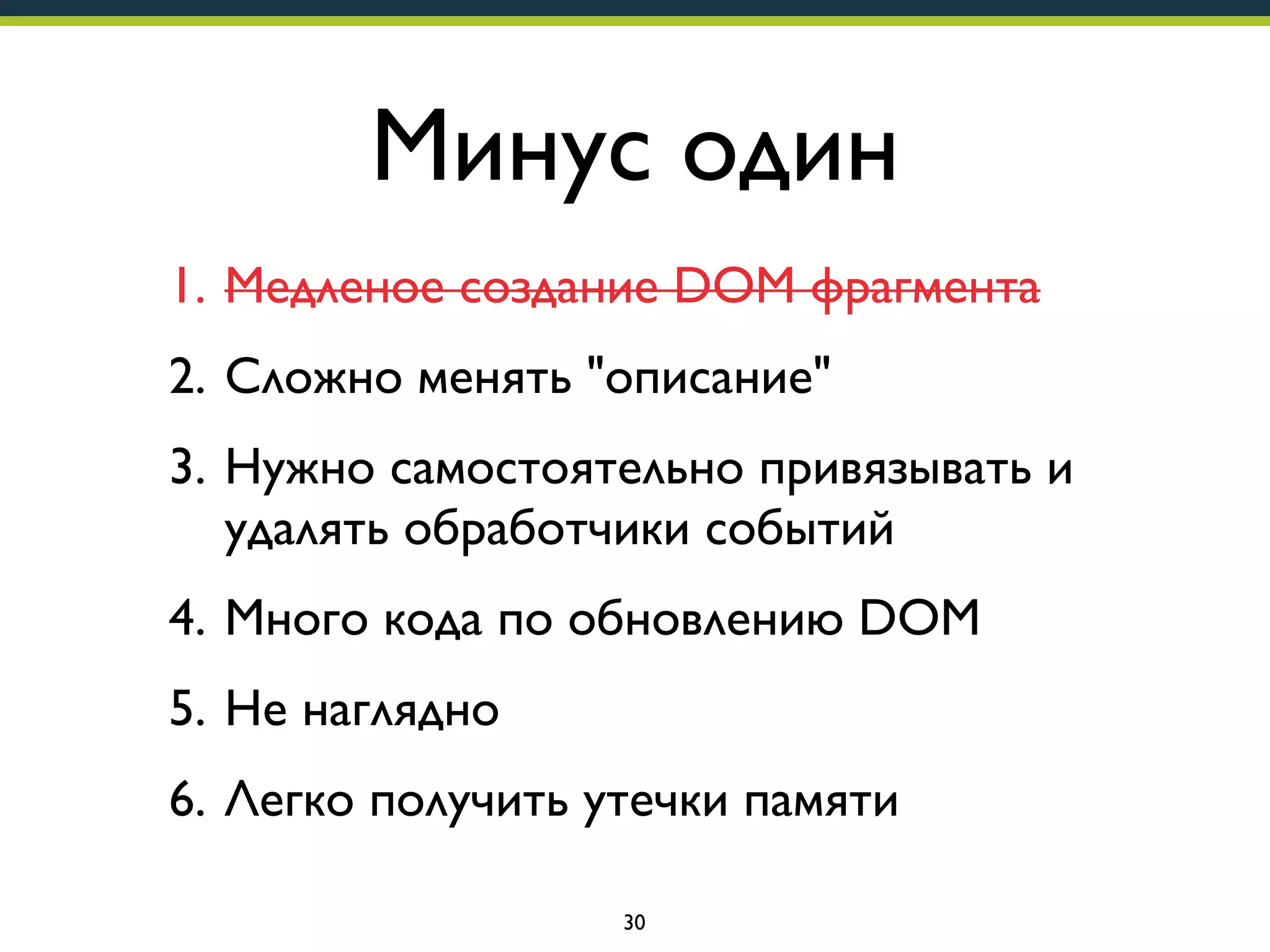 Минус один
1. Медленое создание DOM фрагмента
2. Сложно менять "описание"
3. Нужно самостоятельно привязывать и
удалять обработчики событий
4. Много кода по обновлению DOM
5. Не наглядно
6. Легко получить утечки памяти
30

 