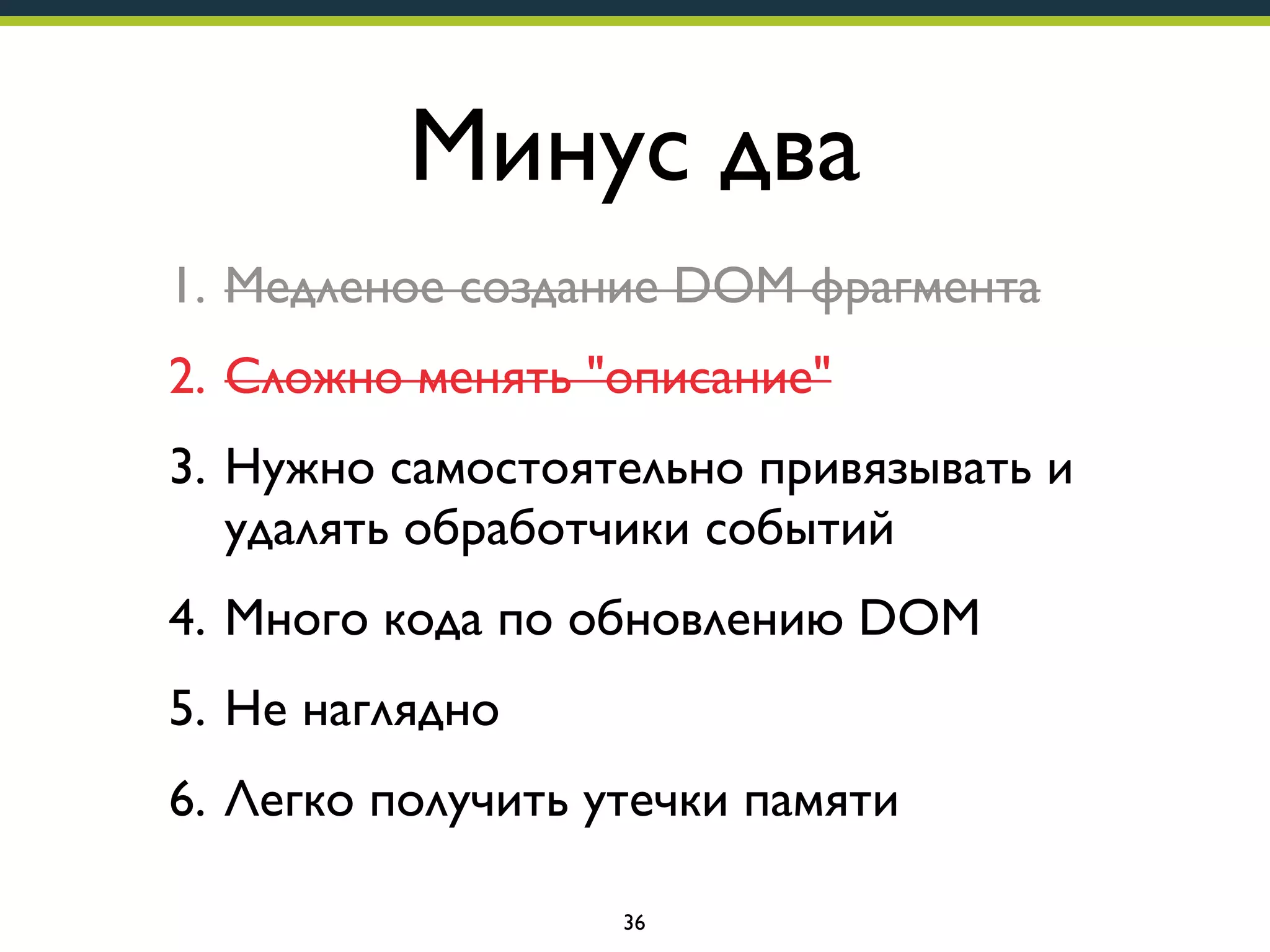 Минус два
1. Медленое создание DOM фрагмента
2. Сложно менять "описание"
3. Нужно самостоятельно привязывать и
удалять обработчики событий
4. Много кода по обновлению DOM
5. Не наглядно
6. Легко получить утечки памяти
36

 