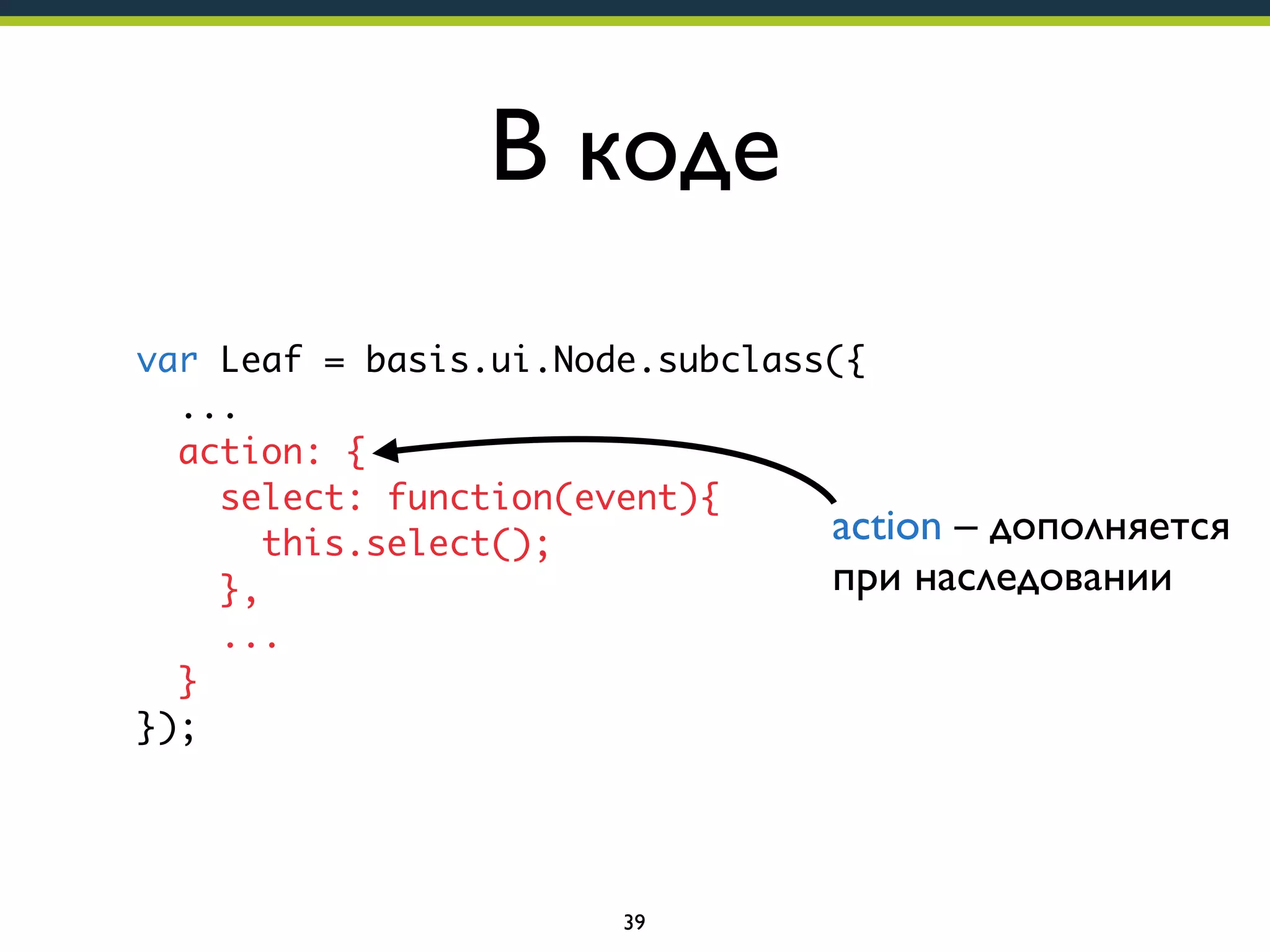 В коде
var Leaf = basis.ui.Node.subclass({
...
action: {
select: function(event){
action – дополняется
this.select();
при наследовании
},
...
}
});

39

 