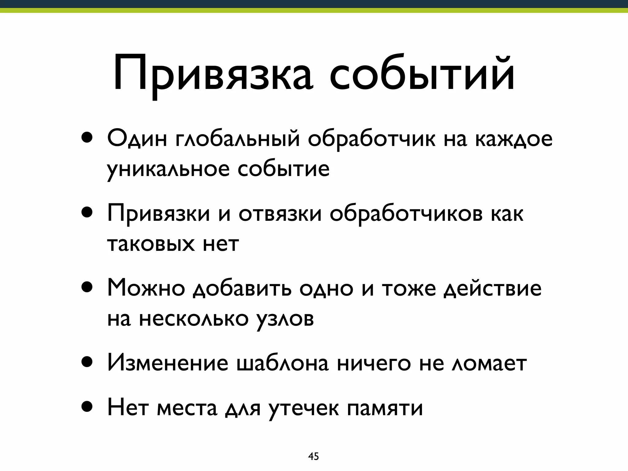 Привязка событий
• Один глобальный обработчик на каждое
уникальное событие

• Привязки и отвязки обработчиков как
таковых нет

• Можно добавить одно и тоже действие
на несколько узлов

• Изменение шаблона ничего не ломает
• Нет места для утечек памяти
45

 