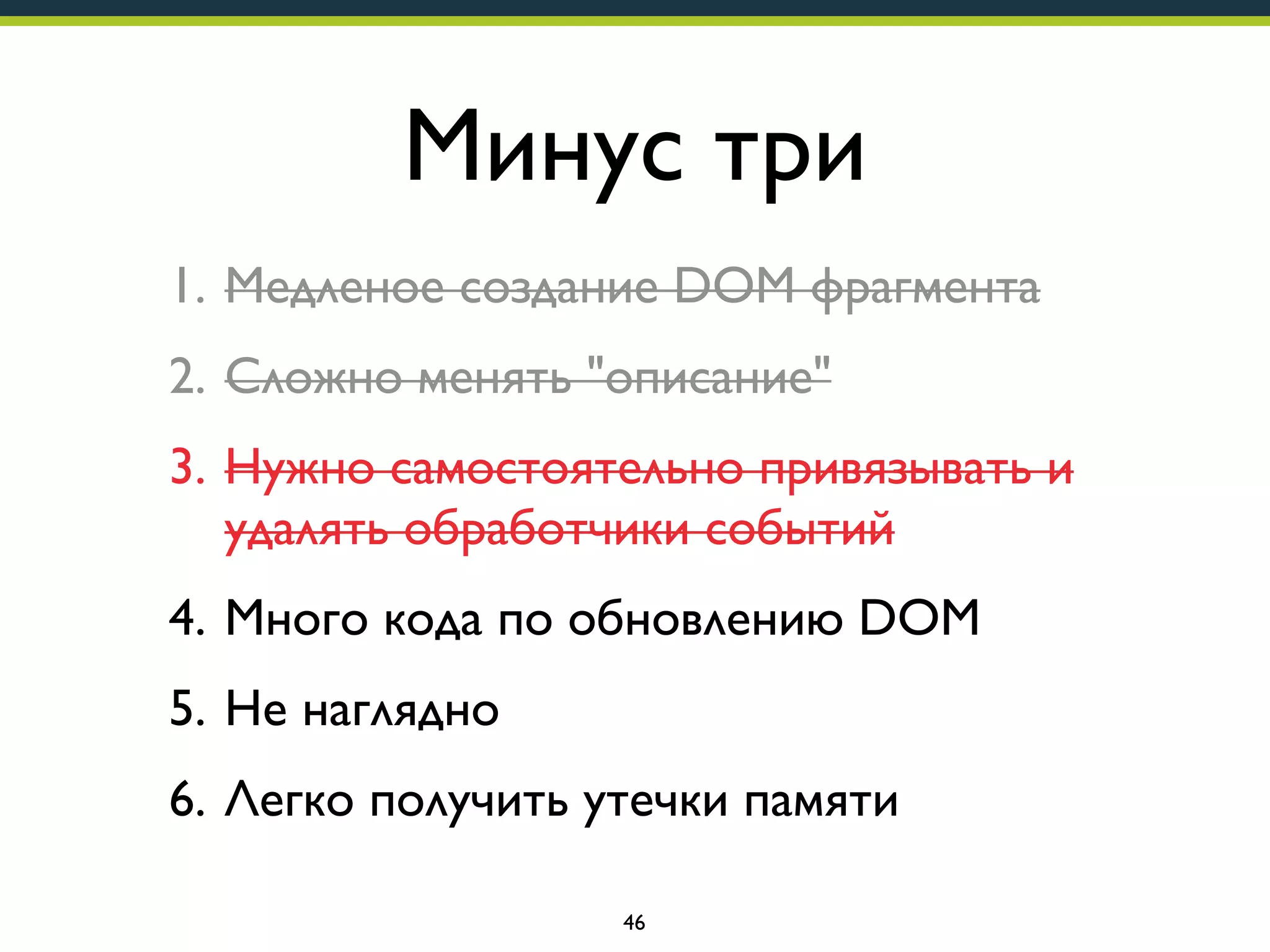 Минус три
1. Медленое создание DOM фрагмента
2. Сложно менять "описание"
3. Нужно самостоятельно привязывать и
удалять обработчики событий
4. Много кода по обновлению DOM
5. Не наглядно
6. Легко получить утечки памяти
46

 