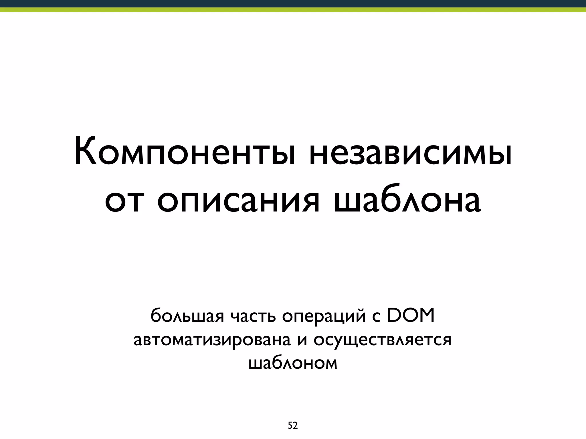 Компоненты независимы
от описания шаблона
большая часть операций с DOM
автоматизирована и осуществляется
шаблоном
52

 