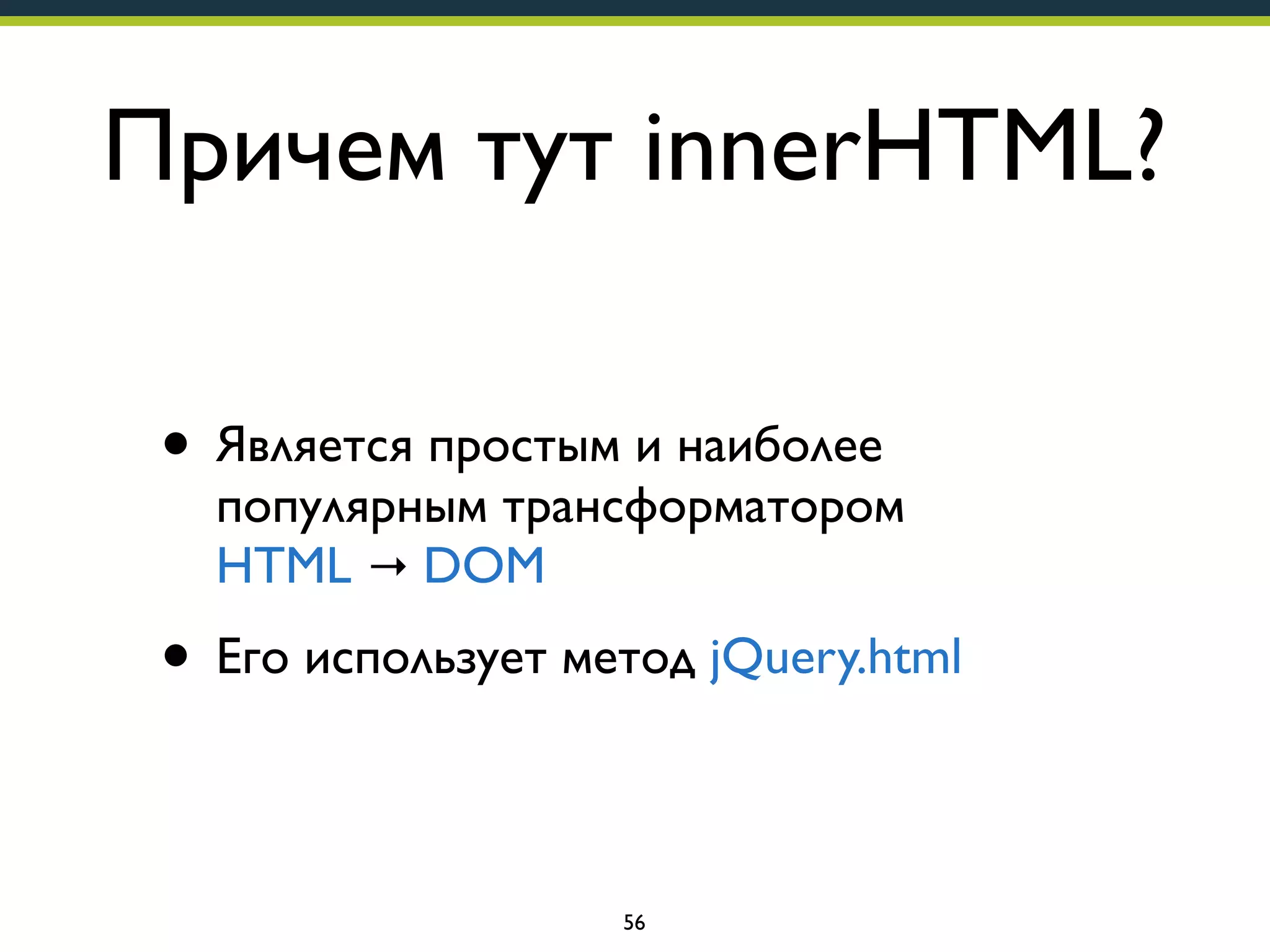 Причем тут innerHTML?
• Является простым и наиболее

популярным трансформатором
HTML → DOM

• Его использует метод jQuery.html
56

 