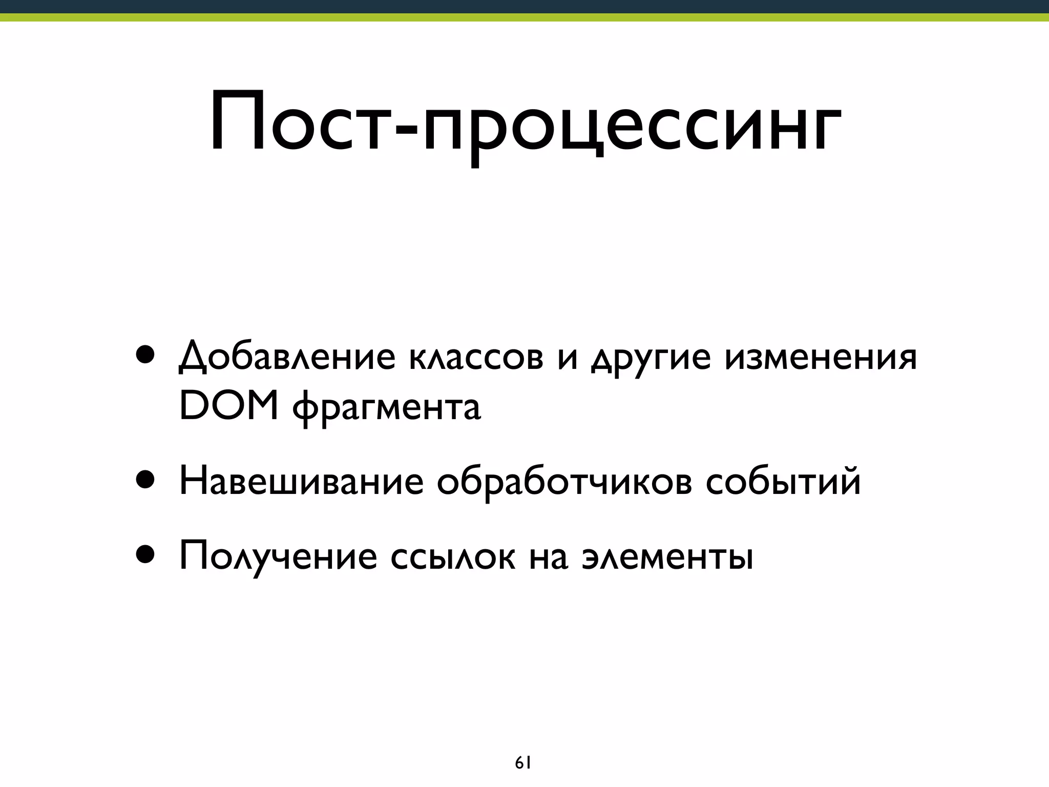 Пост-процессинг
• Добавление классов и другие изменения
DOM фрагмента

• Навешивание обработчиков событий
• Получение ссылок на элементы
61

 