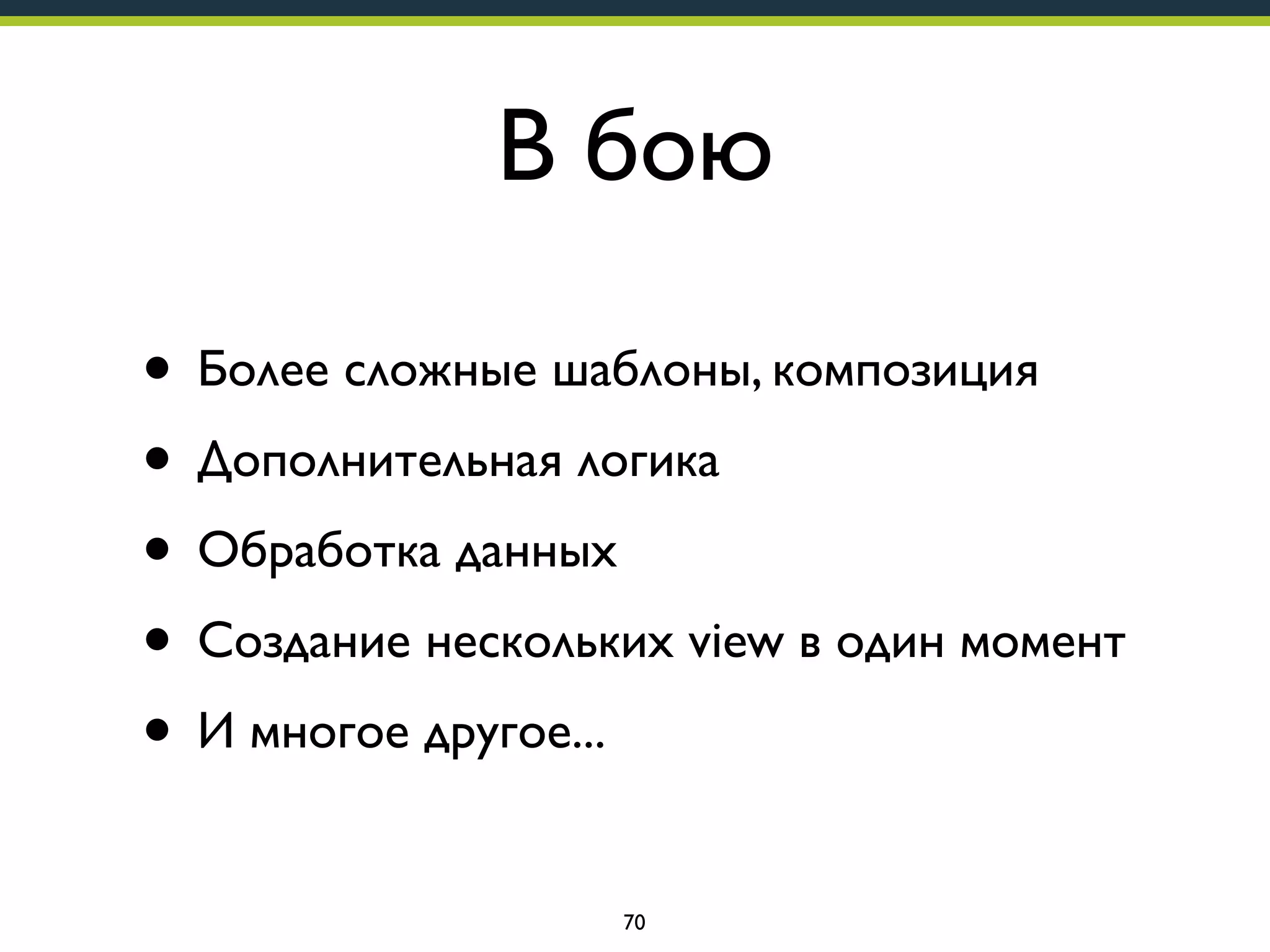 В бою
• Более сложные шаблоны, композиция
• Дополнительная логика
• Обработка данных
• Создание нескольких view в один момент
• И многое другое...
70

 