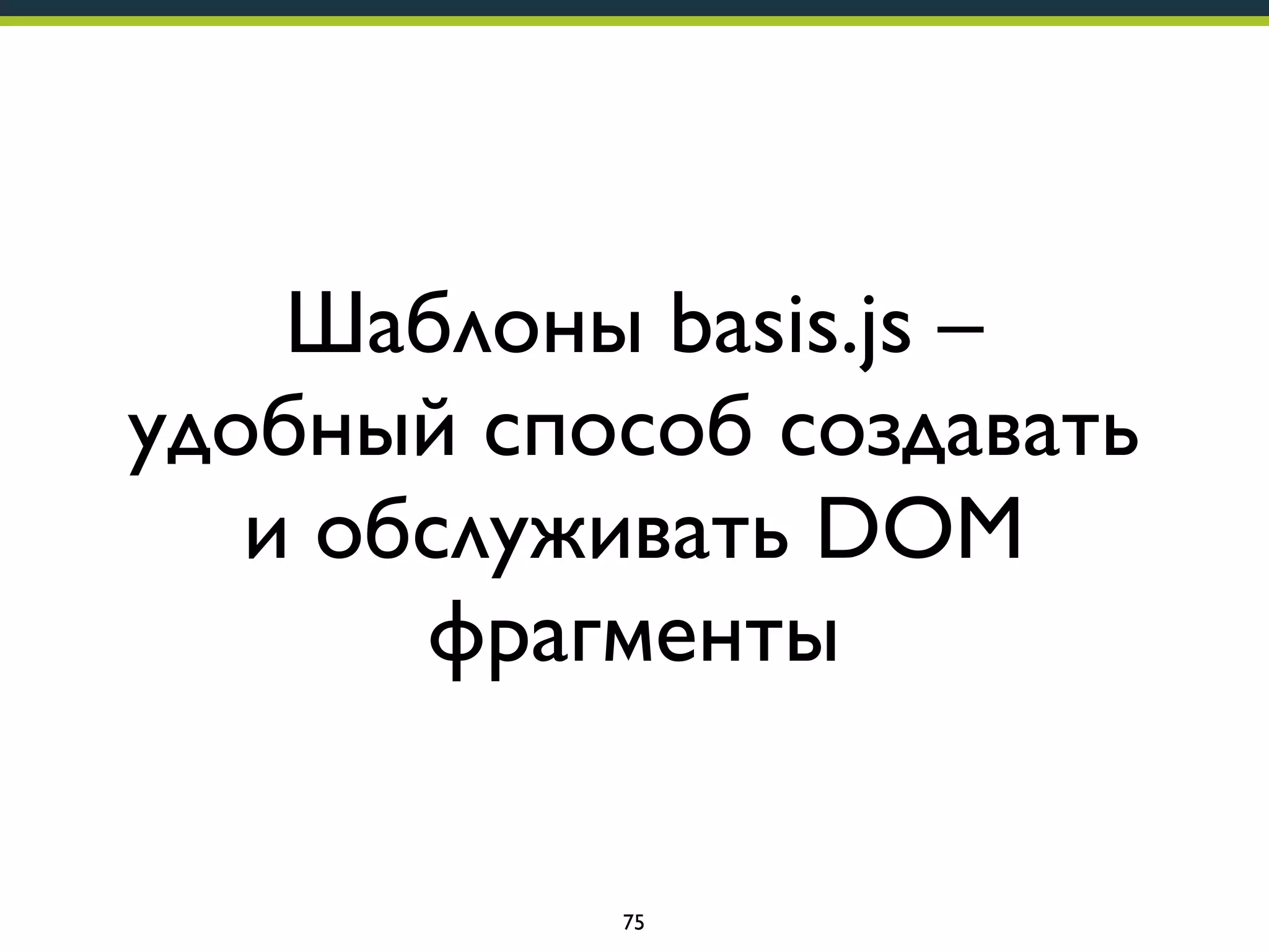 Шаблоны basis.js –
удобный способ создавать
и обслуживать DOM
фрагменты

75

 