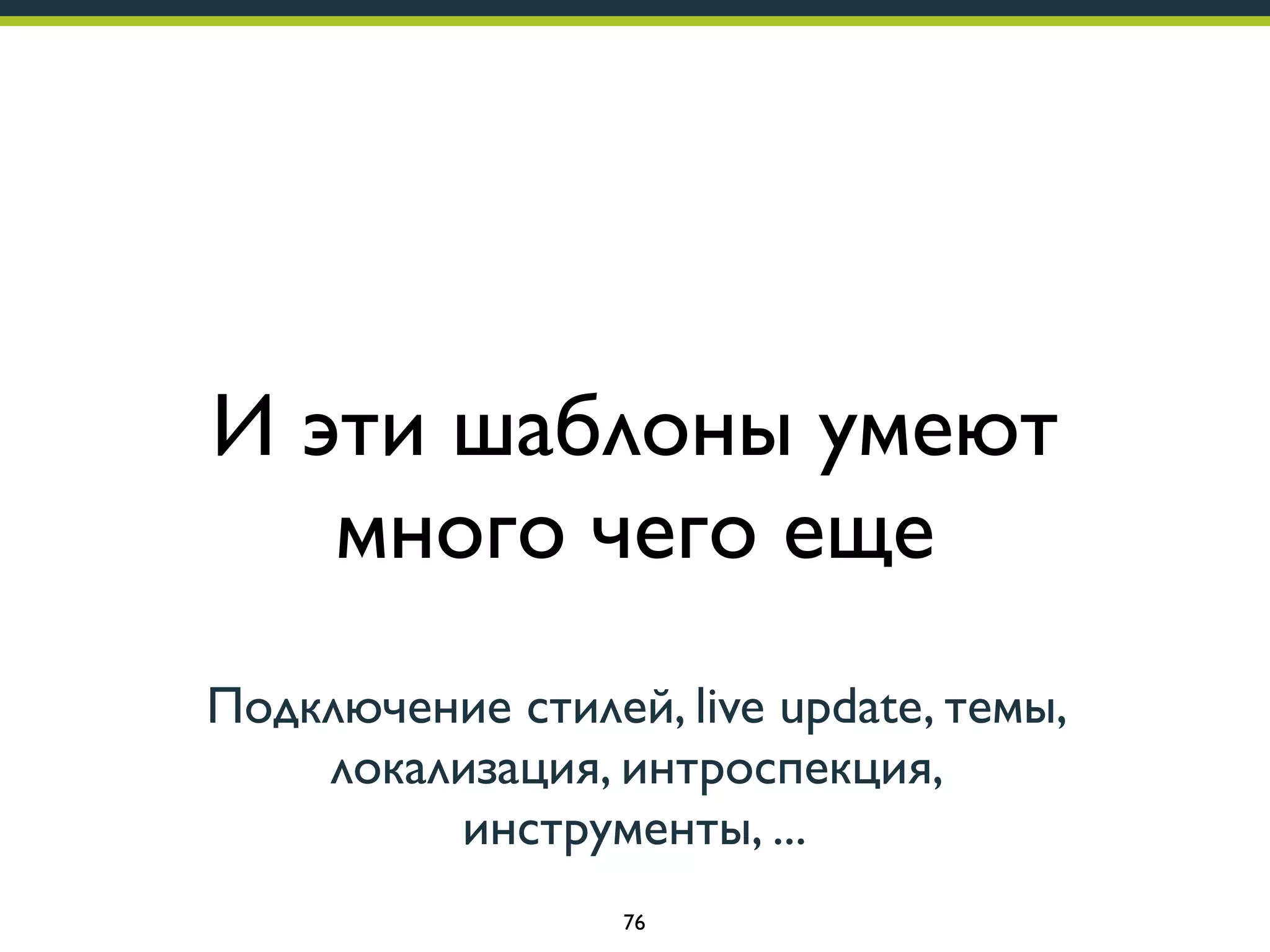 И эти шаблоны умеют
много чего еще
Подключение стилей, live update, темы,
локализация, интроспекция,
инструменты, ...
76

 