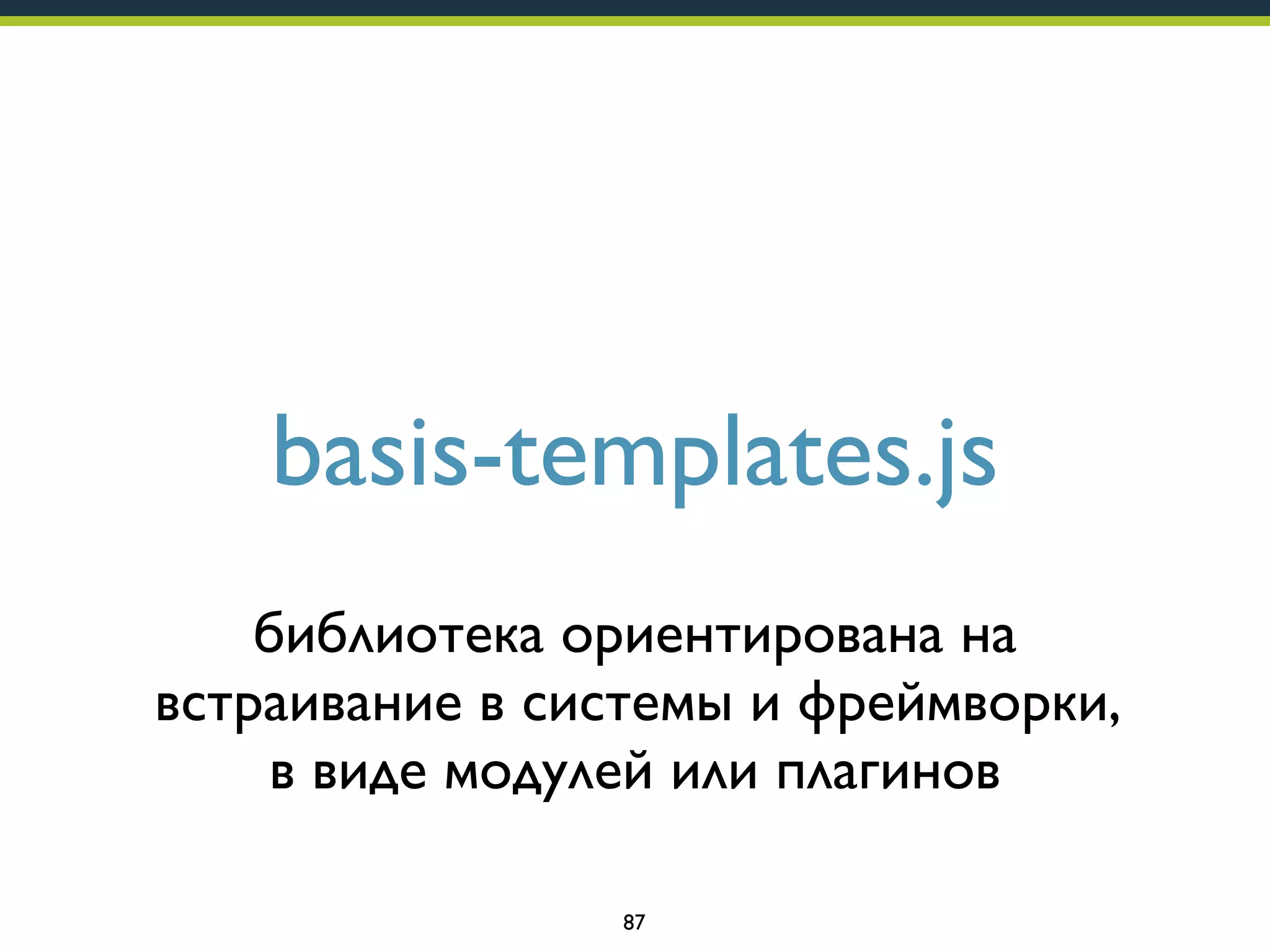 basis-templates.js
библиотека ориентирована на
встраивание в системы и фреймворки,
в виде модулей или плагинов
87

 