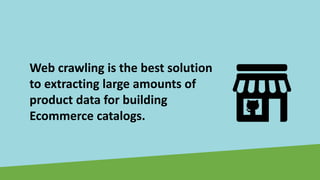 Web crawling is the best solution
to extracting large amounts of
product data for building
Ecommerce catalogs.
 