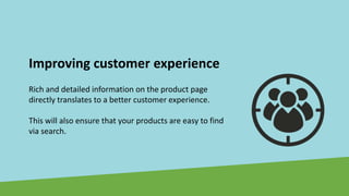 Improving customer experience
Rich and detailed information on the product page
directly translates to a better customer experience.
This will also ensure that your products are easy to find
via search.
 
