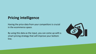 Pricing intelligence
Having the price data from your competitors is crucial
in the ecommerce space.
By using this data as the input, you can come up with a
smart pricing strategy that will improve your bottom
line.
 