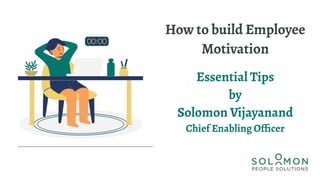 How to build Employee
Motivation
Essential Tips
by
Solomon Vijayanand
Chief Enabling Ofﬁcer
 