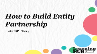 How to Build Entity
Partnership
oGCDP | Tier 3
 