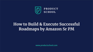 www.productschool.com
How to Build & Execute Successful
Roadmaps by Amazon Sr PM
 