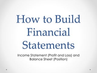 How to Build
Financial
Statements
Income Statement (Profit and Loss) and
Balance Sheet (Position)
 