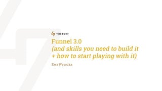 Funnel 3.0
(and skills you need to build it
+ how to start playing with it)
Ewa Wysocka
 