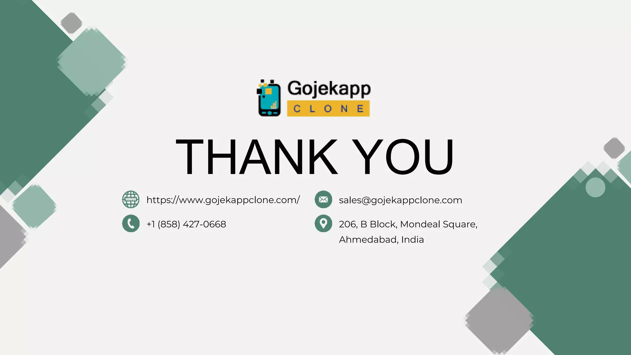 THANK YOU
https://www.gojekappclone.com/
+1 (858) 427-0668
sales@gojekappclone.com
206, B Block, Mondeal Square,
Ahmedabad, India
 