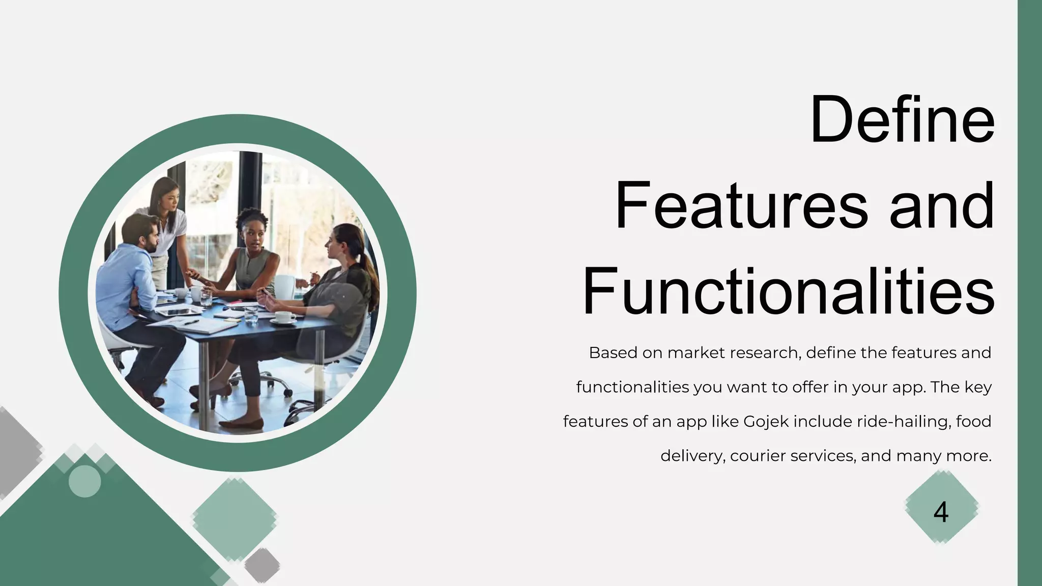 Define
Features and
Functionalities
Based on market research, define the features and
functionalities you want to offer in your app. The key
features of an app like Gojek include ride-hailing, food
delivery, courier services, and many more.
4
 