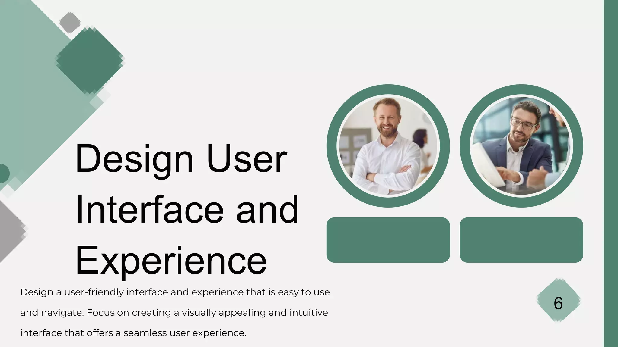Design User
Interface and
Experience
Design a user-friendly interface and experience that is easy to use
and navigate. Focus on creating a visually appealing and intuitive
interface that offers a seamless user experience.
6
 
