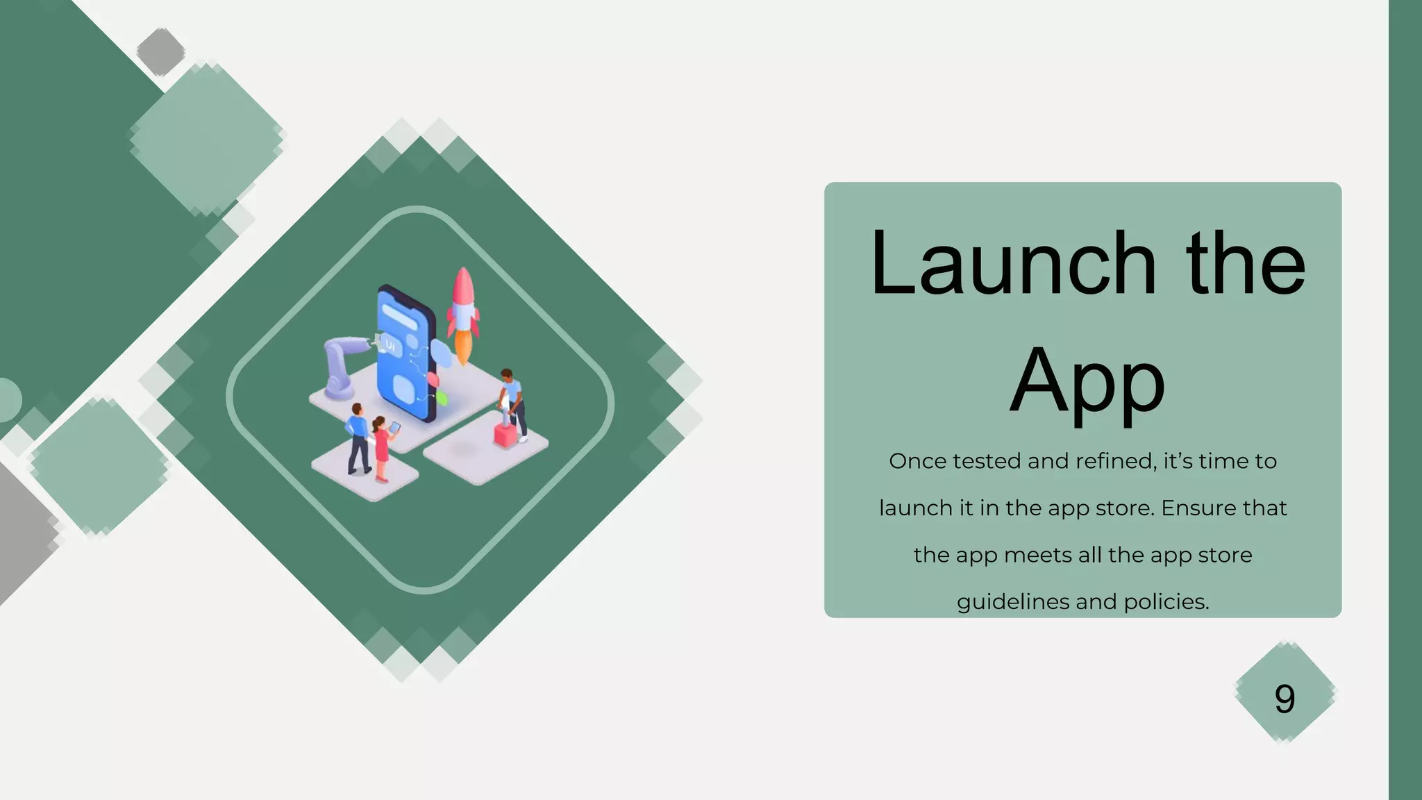 Launch the
App
Once tested and refined, it’s time to
launch it in the app store. Ensure that
the app meets all the app store
guidelines and policies.
9
 