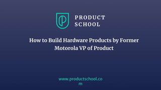 Sanjay Gupta 12/5/18 1
www.productschool.co
m
How to Build Hardware Products by Former
Motorola VP of Product
 