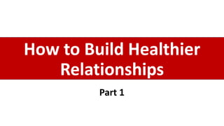 How to Build Healthier
Relationships
Part 1
 