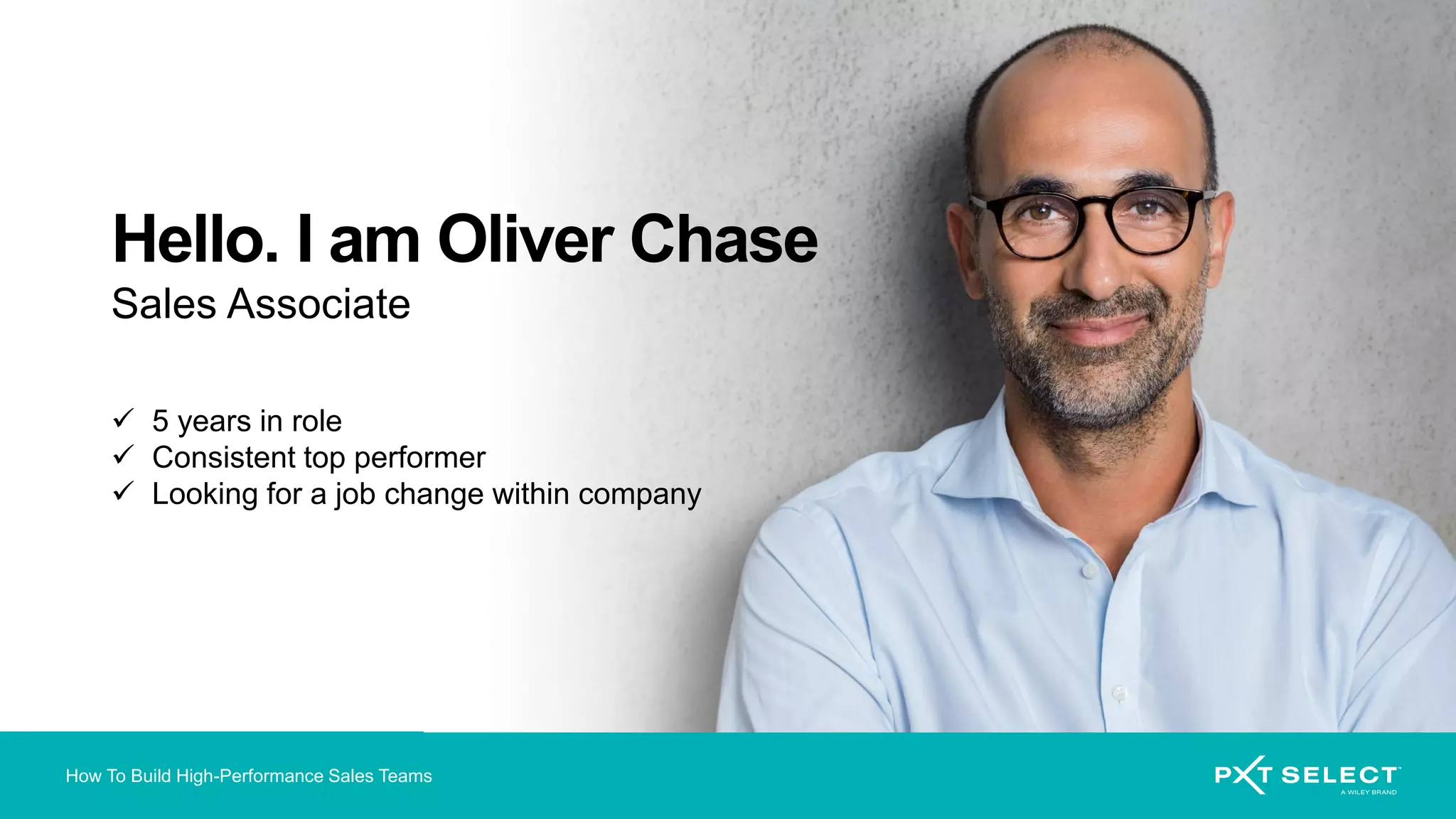 How To Build High-Performance Sales Teams
Hello. I am Oliver Chase
Sales Associate
✓ 5 years in role
✓ Consistent top performer
✓ Looking for a job change within company
 