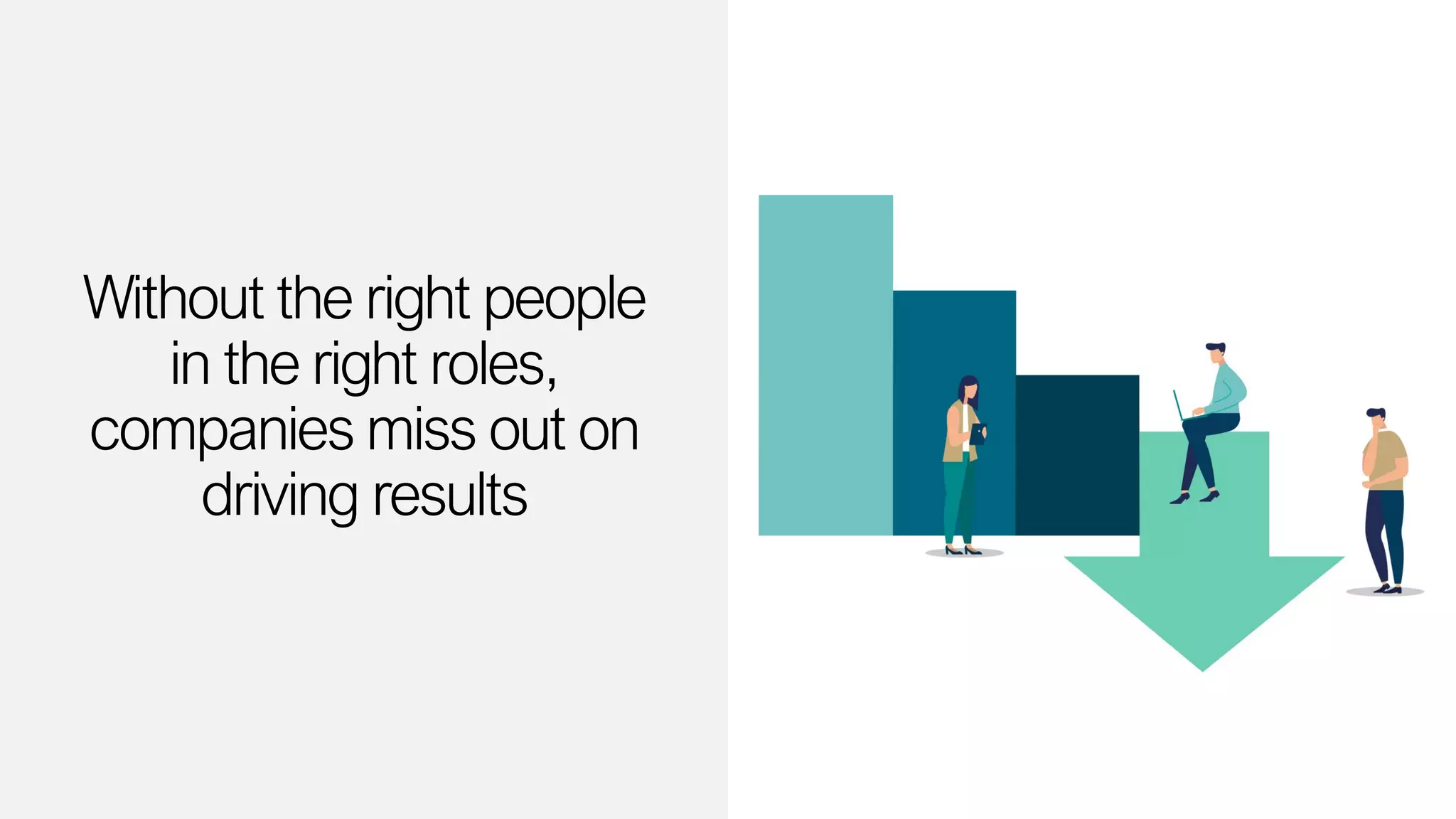 Without the right people
in the right roles,
companies miss out on
driving results
 