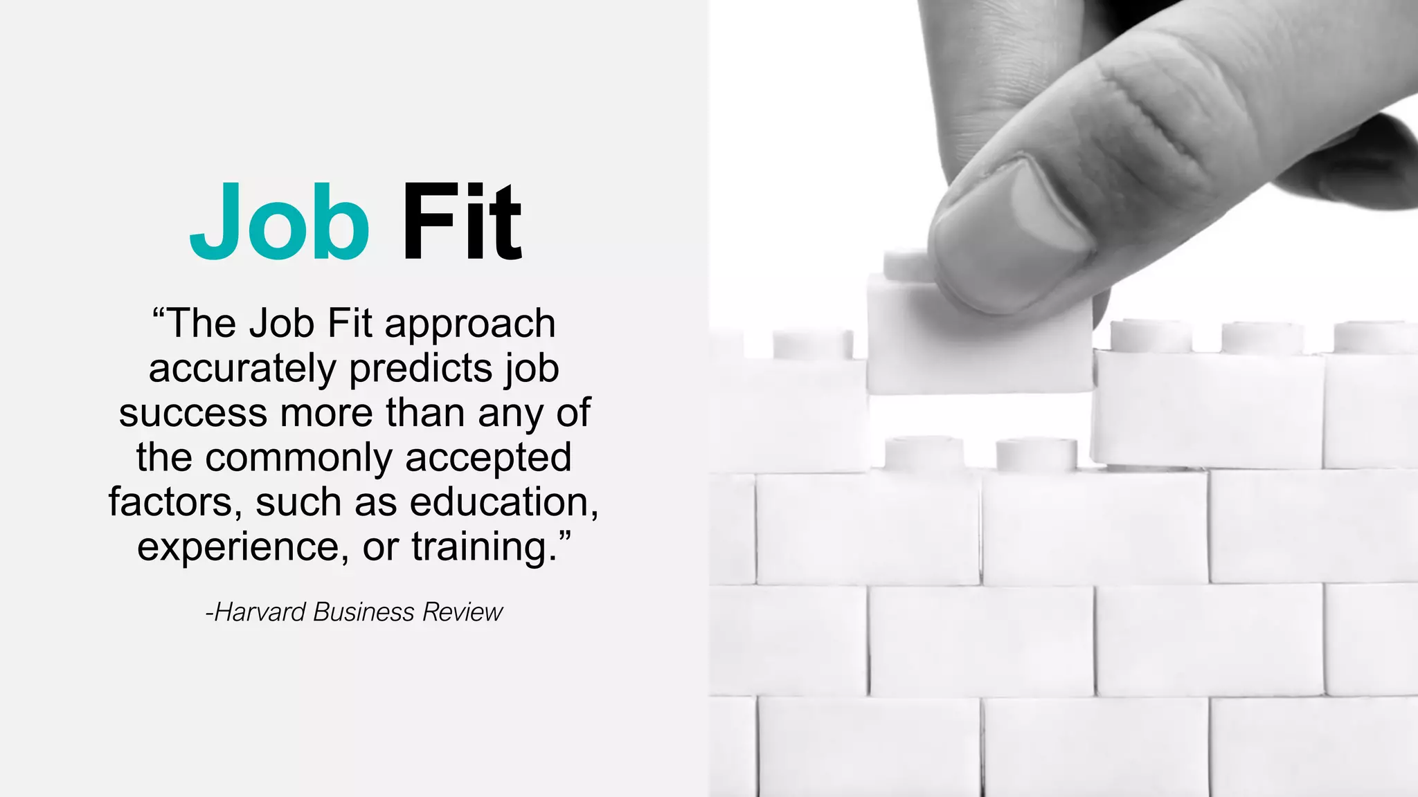 Job Fit
“The Job Fit approach
accurately predicts job
success more than any of
the commonly accepted
factors, such as education,
experience, or training.”
-Harvard Business Review
 
