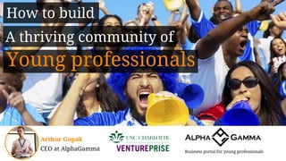 How to build
Business portal for young professionals
Arthur Gopak
CEO at AlphaGamma
A thriving community of
Young professionals
 