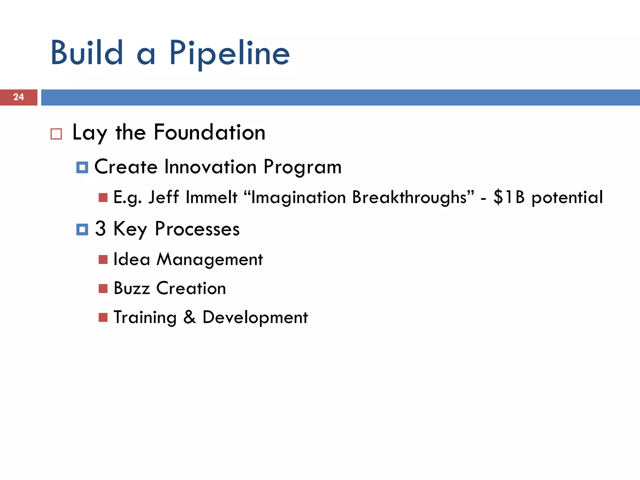 Build a Pipeline
24


        Lay the Foundation
          Create    Innovation Program
            E.g.   Jeff Immelt “Imagination Breakthroughs” - $1B potential
         3   Key Processes
            Idea  Management
            Buzz Creation
            Training & Development
 