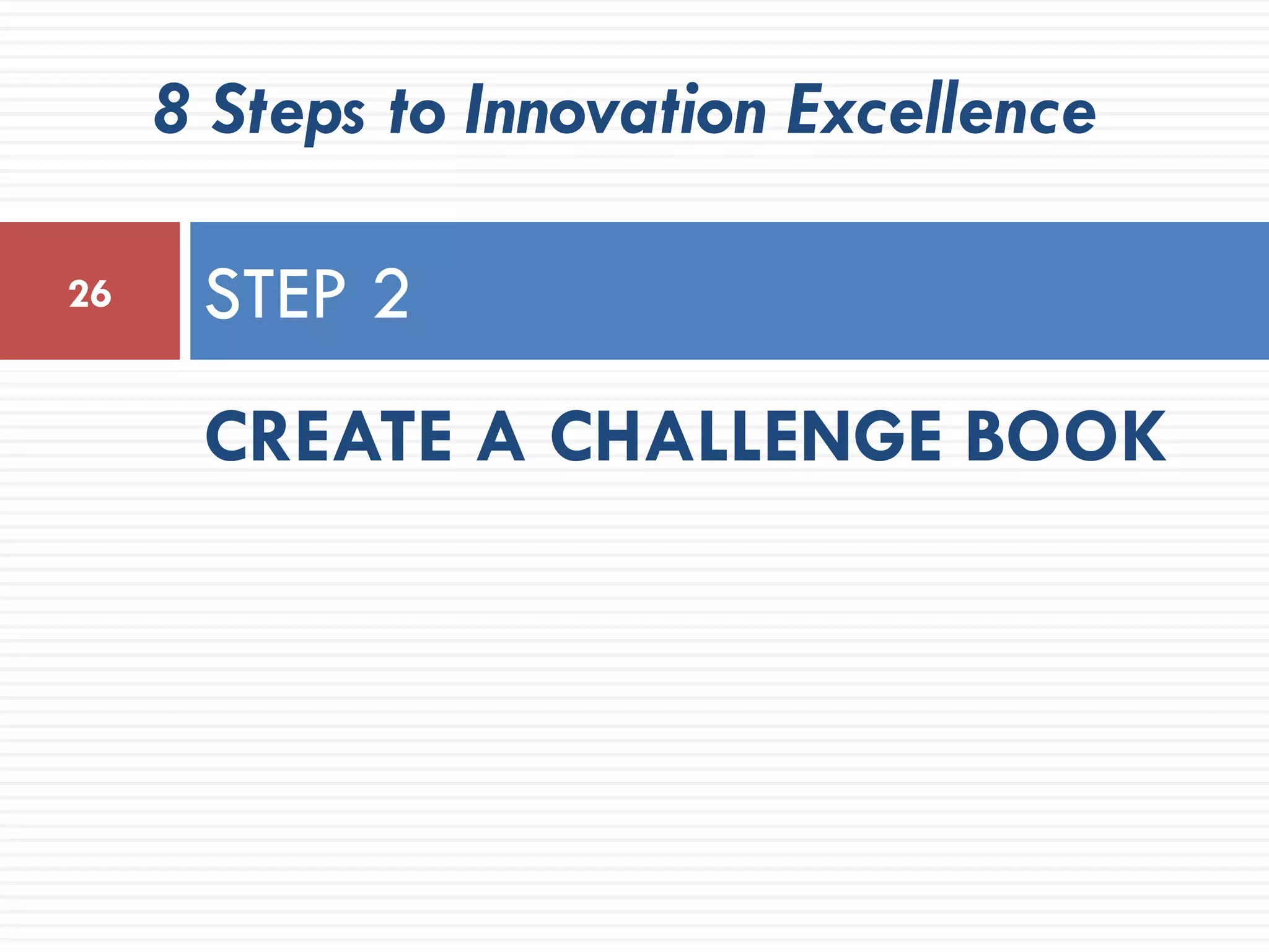 8 Steps to Innovation Excellence

26    STEP 2
      CREATE A CHALLENGE BOOK
 