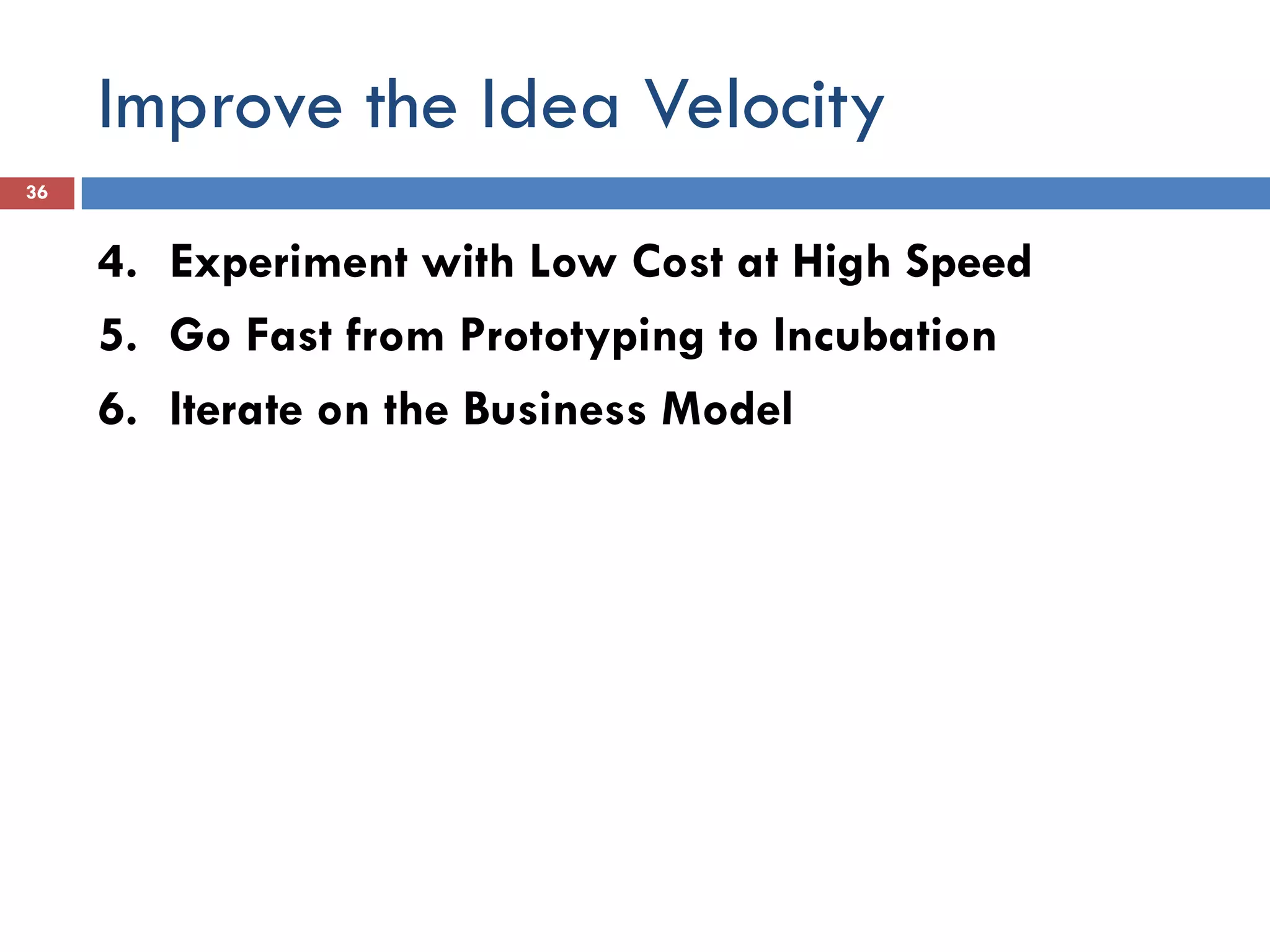 Improve the Idea Velocity
36


     4. Experiment with Low Cost at High Speed
     5. Go Fast from Prototyping to Incubation
     6. Iterate on the Business Model
 
