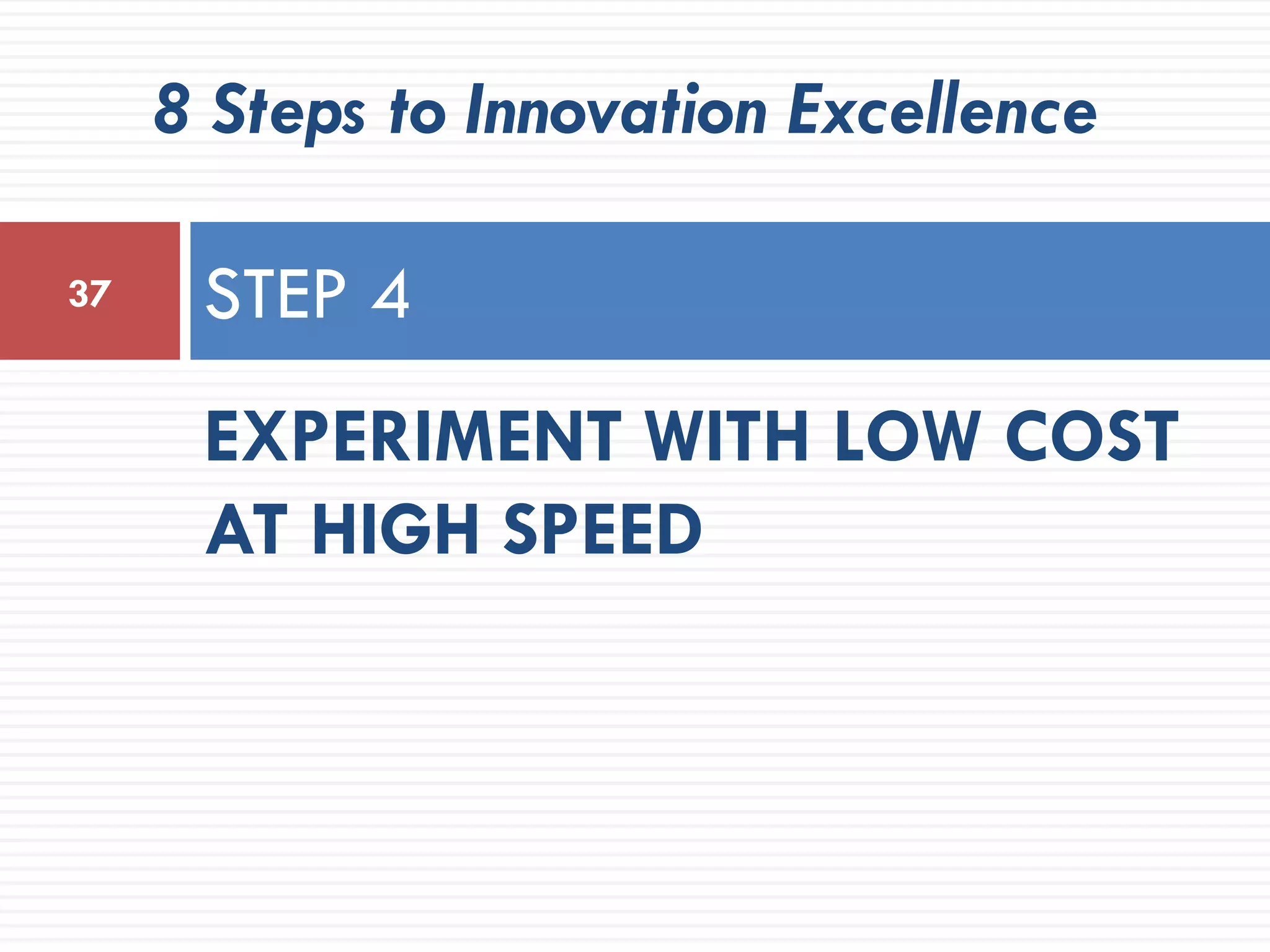 8 Steps to Innovation Excellence

37    STEP 4
      EXPERIMENT WITH LOW COST
      AT HIGH SPEED
 