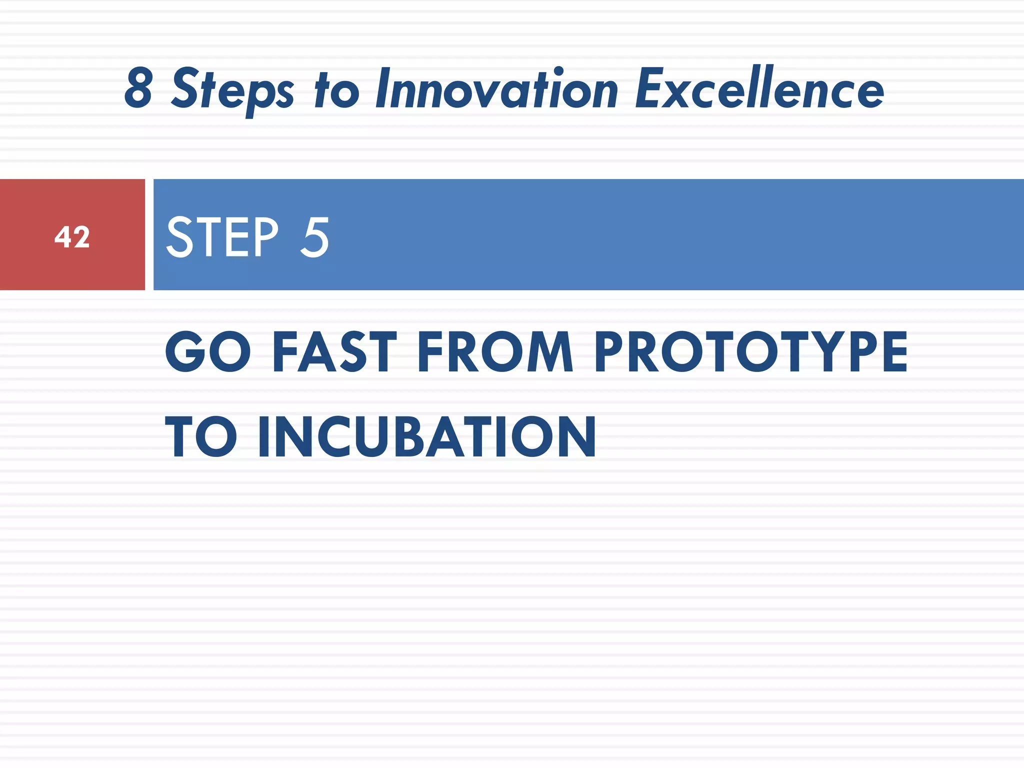 8 Steps to Innovation Excellence

42    STEP 5
      GO FAST FROM PROTOTYPE
      TO INCUBATION
 