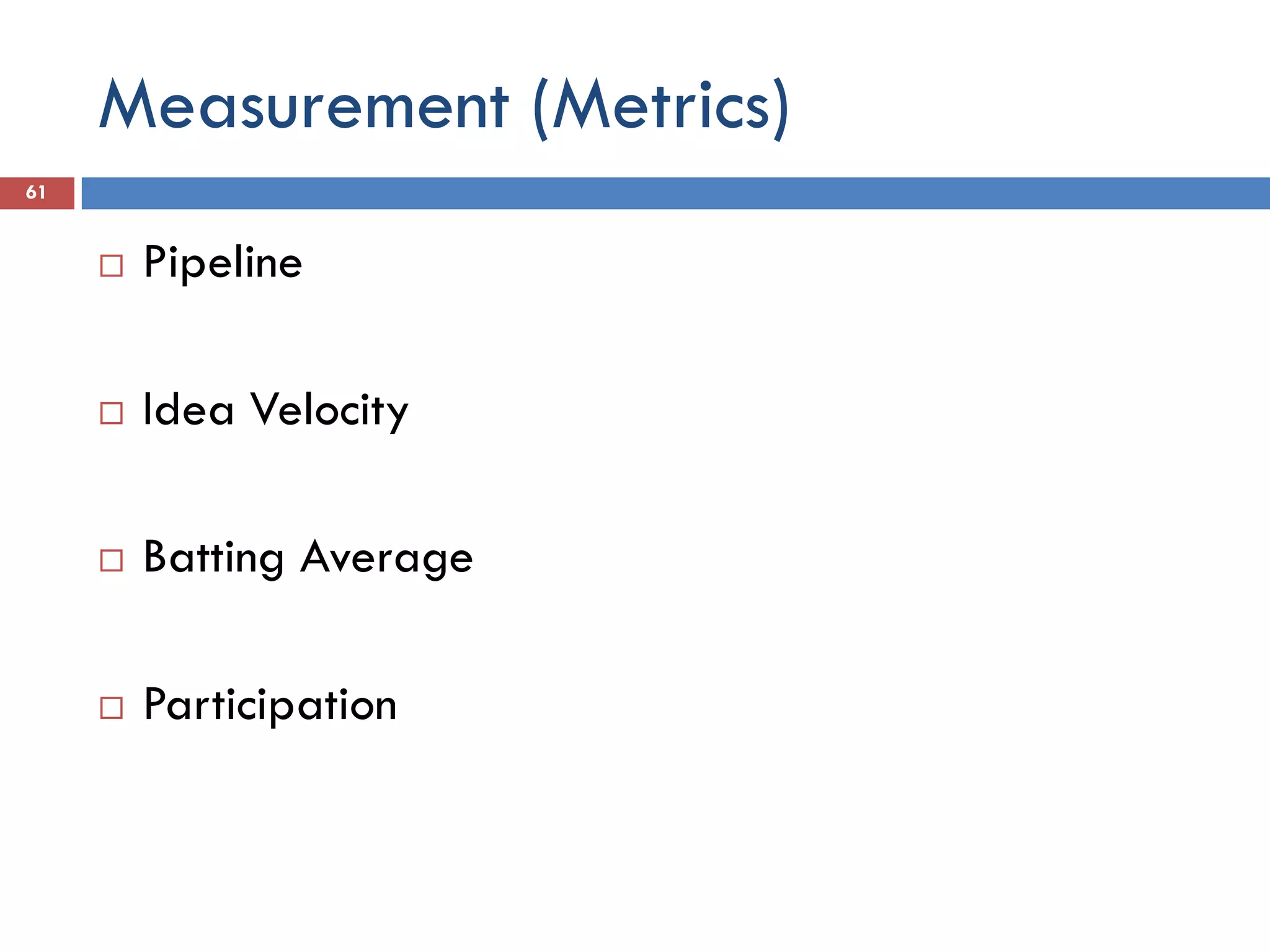 Measurement (Metrics)
61


        Pipeline

        Idea Velocity

        Batting Average

        Participation
 