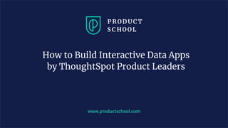 How to Build Interactive Data Apps
by ThoughtSpot Product Leaders
www.productschool.com
 