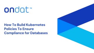 How To Build Kubernetes
Policies To Ensure
Compliance for Databases
 