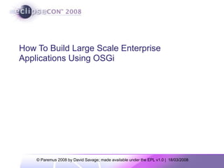 © Paremus 2008 by David Savage; made available under the EPL v1.0 | 18/03/2008
How To Build Large Scale Enterprise
Applications Using OSGi
 