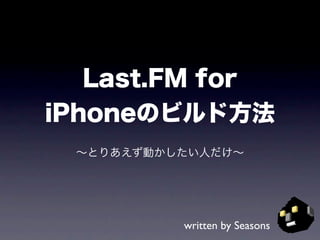 Last.FM for
iPhoneのビルド方法
 ∼とりあえず動かしたい人だけ∼




          written by Seasons
 