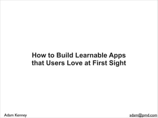 How to Build Learnable Apps
that Users Love at First Sight
Adam Kenney adam@pmd.com
 