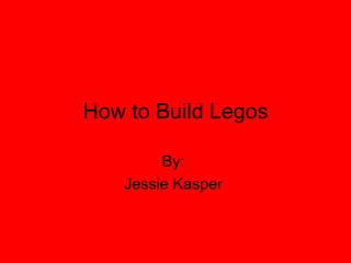 How to Build Legos By:  Jessie Kasper  